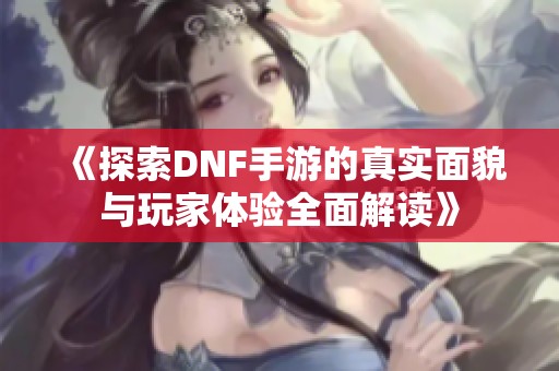 《探索DNF手游的真实面貌与玩家体验全面解读》
