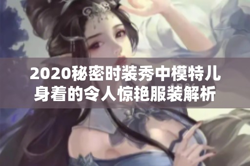 2020秘密时装秀中模特儿身着的令人惊艳服装解析