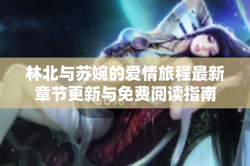 林北与苏婉的爱情旅程最新章节更新与免费阅读指南