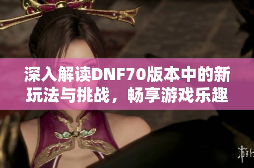 深入解读DNF70版本中的新玩法与挑战，畅享游戏乐趣