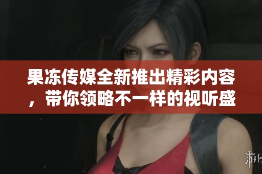 果冻传媒全新推出精彩内容，带你领略不一样的视听盛宴