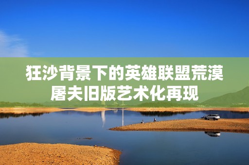 狂沙背景下的英雄联盟荒漠屠夫旧版艺术化再现