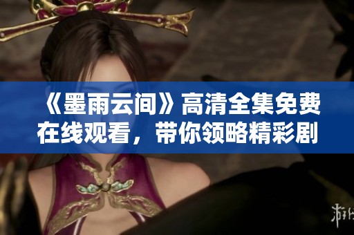 《墨雨云间》高清全集免费在线观看，带你领略精彩剧情与动人故事