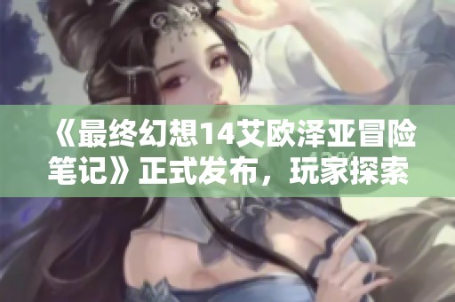 《最终幻想14艾欧泽亚冒险笔记》正式发布，玩家探索新篇章