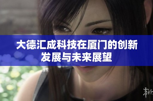 大德汇成科技在厦门的创新发展与未来展望