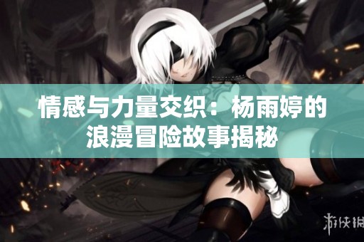 情感与力量交织：杨雨婷的浪漫冒险故事揭秘