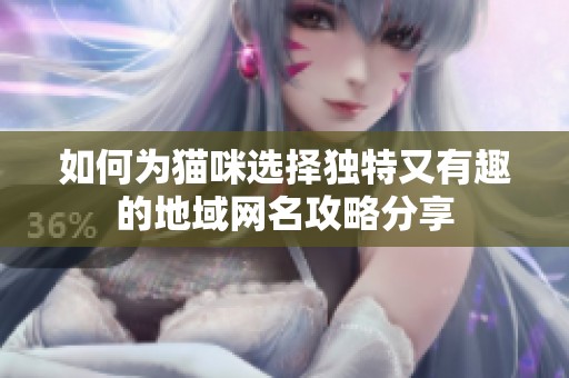 如何为猫咪选择独特又有趣的地域网名攻略分享