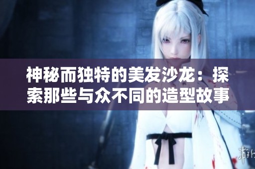神秘而独特的美发沙龙：探索那些与众不同的造型故事