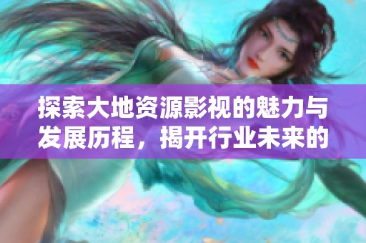 探索大地资源影视的魅力与发展历程，揭开行业未来的奥秘