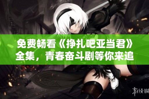 免费畅看《挣扎吧亚当君》全集，青春奋斗剧等你来追！