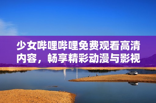 少女哔哩哔哩免费观看高清内容，畅享精彩动漫与影视作品