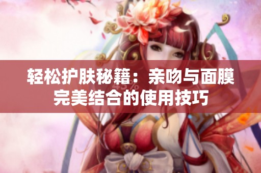 轻松护肤秘籍：亲吻与面膜完美结合的使用技巧
