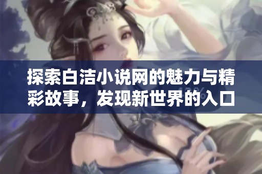 探索白洁小说网的魅力与精彩故事，发现新世界的入口