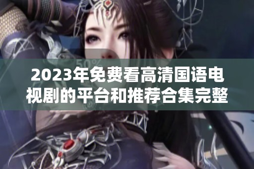 2023年免费看高清国语电视剧的平台和推荐合集完整指南