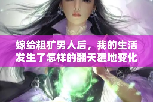 嫁给粗犷男人后，我的生活发生了怎样的翻天覆地变化