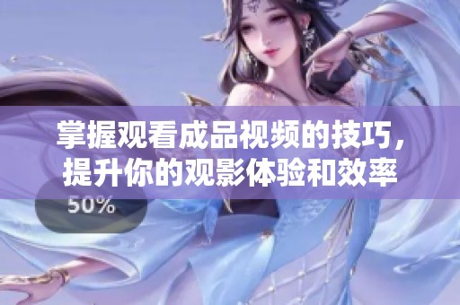 掌握观看成品视频的技巧，提升你的观影体验和效率