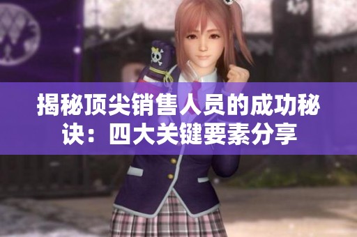 揭秘顶尖销售人员的成功秘诀：四大关键要素分享