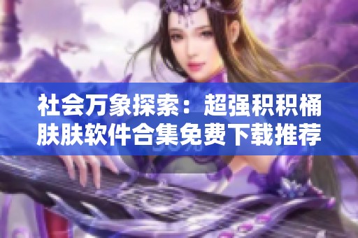 社会万象探索：超强积积桶肤肤软件合集免费下载推荐