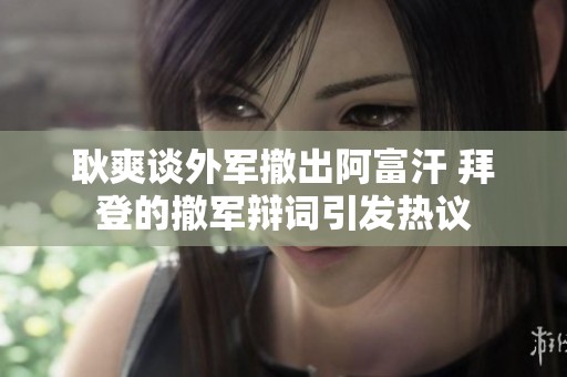 耿爽谈外军撤出阿富汗 拜登的撤军辩词引发热议