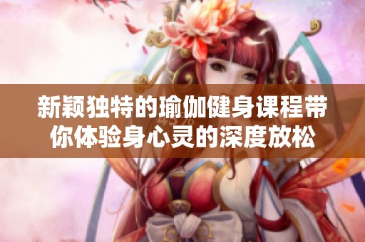 新颖独特的瑜伽健身课程带你体验身心灵的深度放松