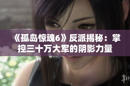 《孤岛惊魂6》反派揭秘：掌控三十万大军的阴影力量