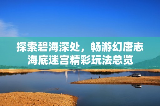 探索碧海深处，畅游幻唐志海底迷宫精彩玩法总览