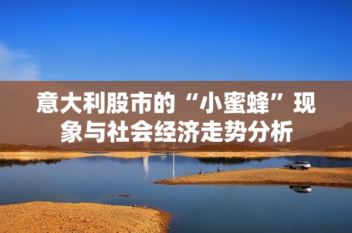 意大利股市的“小蜜蜂”现象与社会经济走势分析