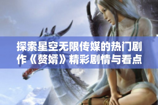 探索星空无限传媒的热门剧作《赘婿》精彩剧情与看点分析