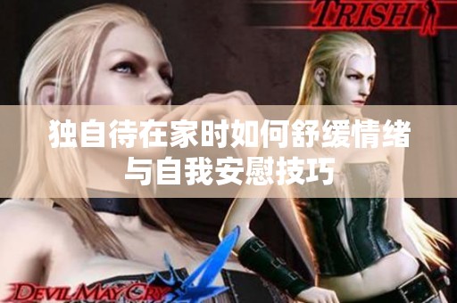 独自待在家时如何舒缓情绪与自我安慰技巧