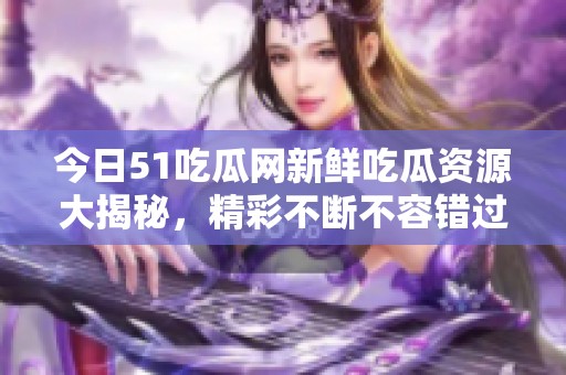 今日51吃瓜网新鲜吃瓜资源大揭秘，精彩不断不容错过！