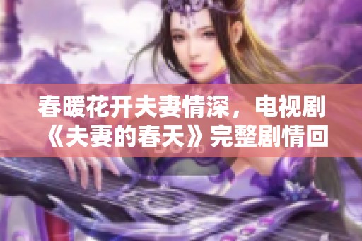 春暖花开夫妻情深，电视剧《夫妻的春天》完整剧情回顾