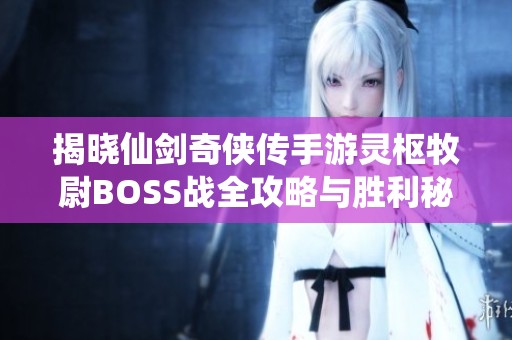 揭晓仙剑奇侠传手游灵枢牧尉BOSS战全攻略与胜利秘笈