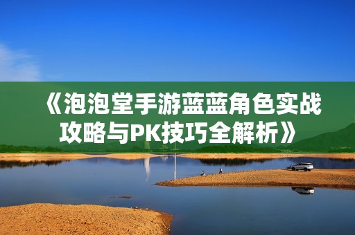 《泡泡堂手游蓝蓝角色实战攻略与PK技巧全解析》