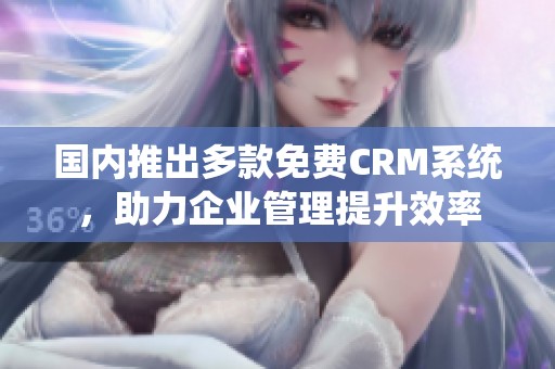 国内推出多款免费CRM系统，助力企业管理提升效率