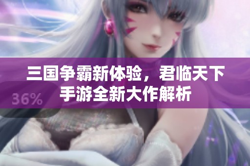 三国争霸新体验，君临天下手游全新大作解析